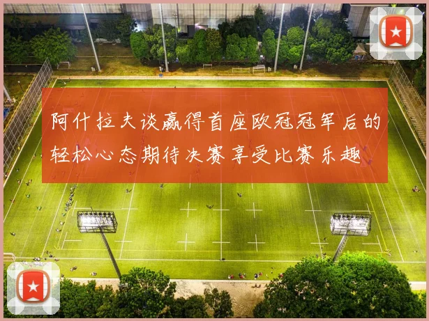 阿什拉夫谈赢得首座欧冠冠军后的轻松心态期待决赛享受比赛乐趣