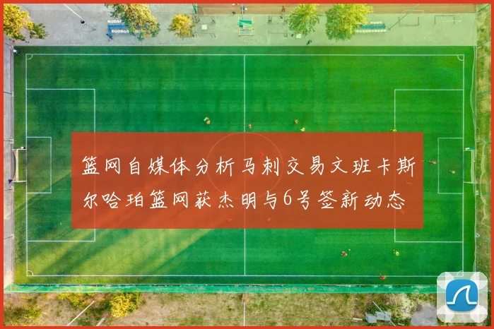 篮网自媒体分析马刺交易文班卡斯尔哈珀篮网获杰明与6号签新动态