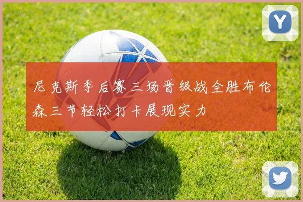 尼克斯季后赛三场晋级战全胜布伦森三节轻松打卡展现实力