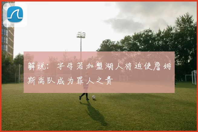 解说：字母若加盟湖人将迫使詹姆斯离队成为罪人之责