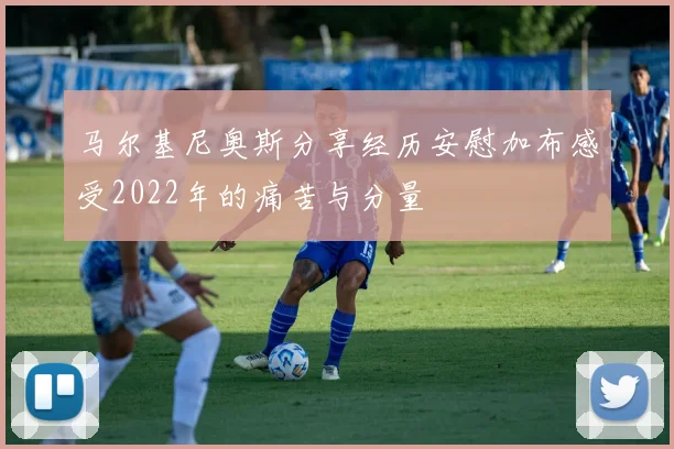 马尔基尼奥斯分享经历安慰加布感受2022年的痛苦与分量