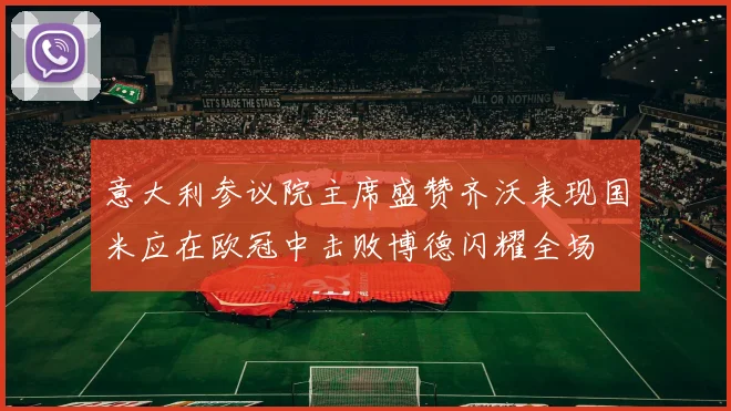 意大利参议院主席盛赞齐沃表现国米应在欧冠中击败博德闪耀全场