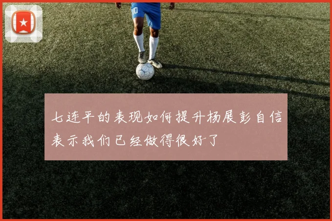 七连平的表现如何提升杨展彭自信表示我们已经做得很好了