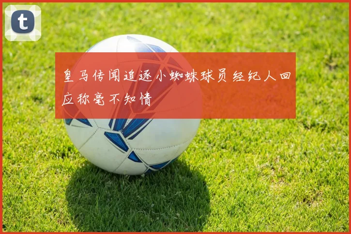 皇马传闻追逐小蜘蛛球员经纪人回应称毫不知情