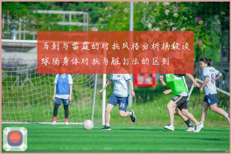 马刺与雷霆的对抗风格分析杨毅谈球场身体对抗与脏打法的区别