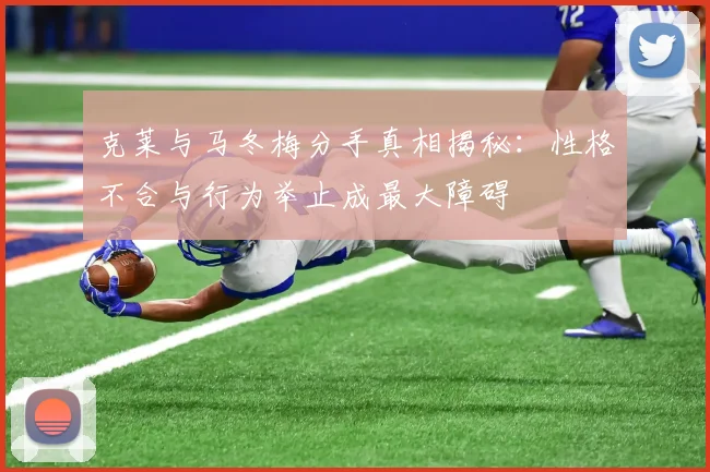 克莱与马冬梅分手真相揭秘：性格不合与行为举止成最大障碍