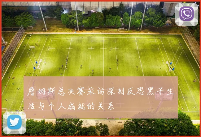 詹姆斯总决赛采访深刻反思黑子生活与个人成就的关系