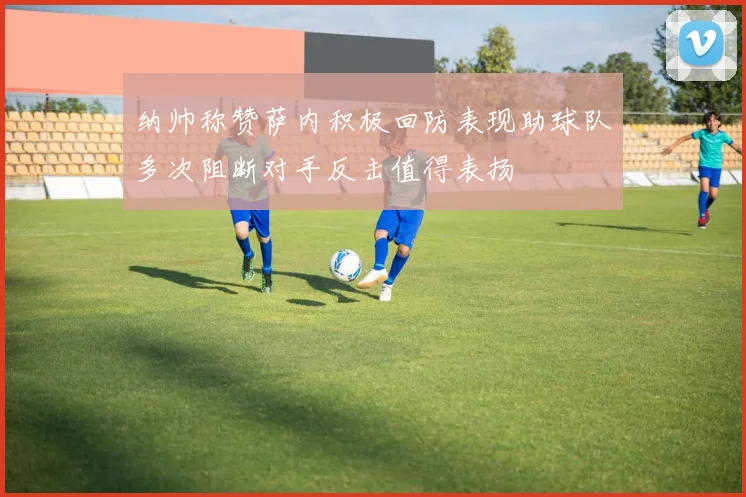 纳帅称赞萨内积极回防表现助球队多次阻断对手反击值得表扬