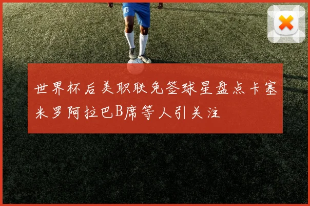 世界杯后美职联免签球星盘点卡塞米罗阿拉巴B席等人引关注