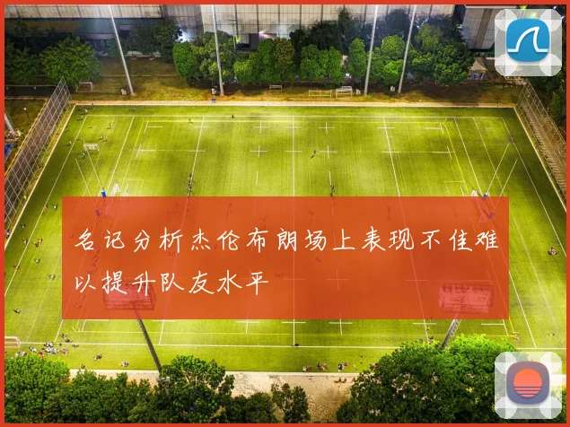 名记分析杰伦布朗场上表现不佳难以提升队友水平