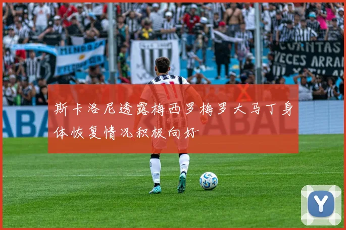 斯卡洛尼透露梅西罗梅罗大马丁身体恢复情况积极向好