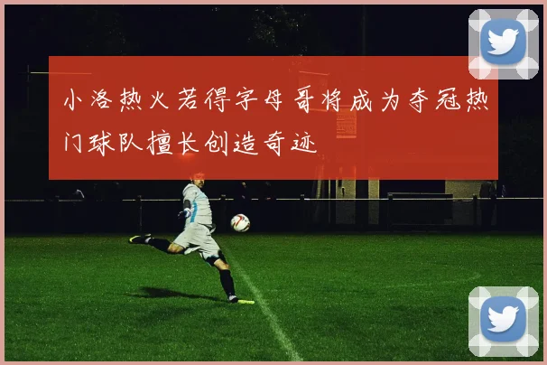 小洛热火若得字母哥将成为夺冠热门球队擅长创造奇迹