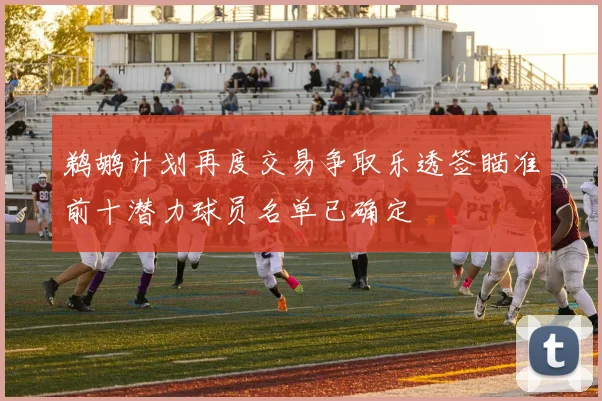 鹈鹕计划再度交易争取乐透签瞄准前十潜力球员名单已确定