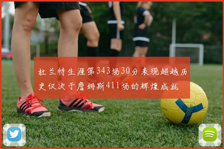 杜兰特生涯第343场30分表现超越历史仅次于詹姆斯411场的辉煌成就