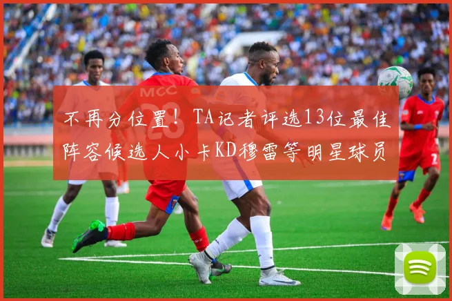 不再分位置！TA记者评选13位最佳阵容候选人小卡KD穆雷等明星球员入围