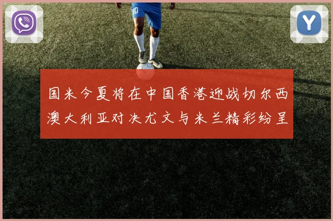国米今夏将在中国香港迎战切尔西澳大利亚对决尤文与米兰精彩纷呈