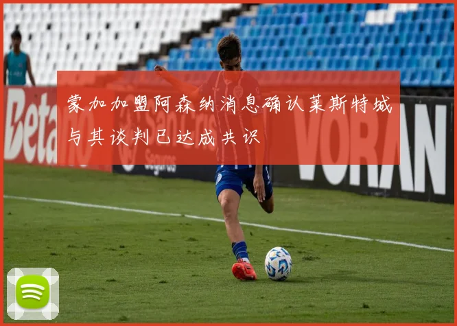 蒙加加盟阿森纳消息确认莱斯特城与其谈判已达成共识