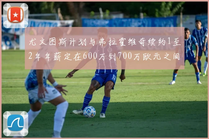 尤文图斯计划与弗拉霍维奇续约1至2年年薪定在600万到700万欧元之间