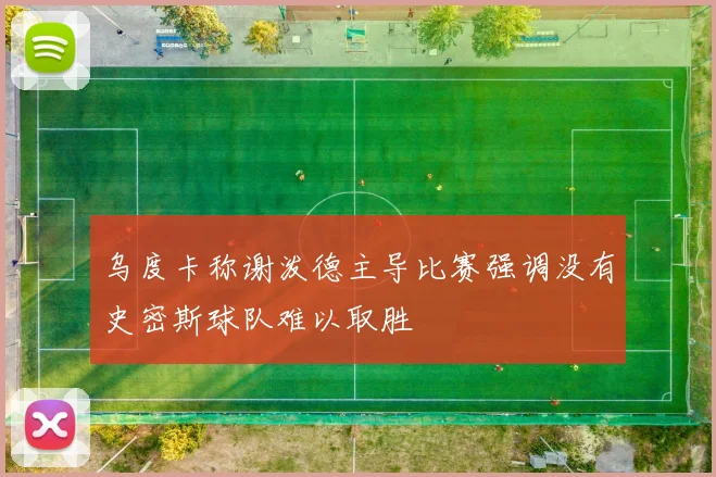 乌度卡称谢泼德主导比赛强调没有史密斯球队难以取胜