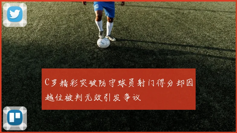 C罗精彩突破防守球员射门得分却因越位被判无效引发争议