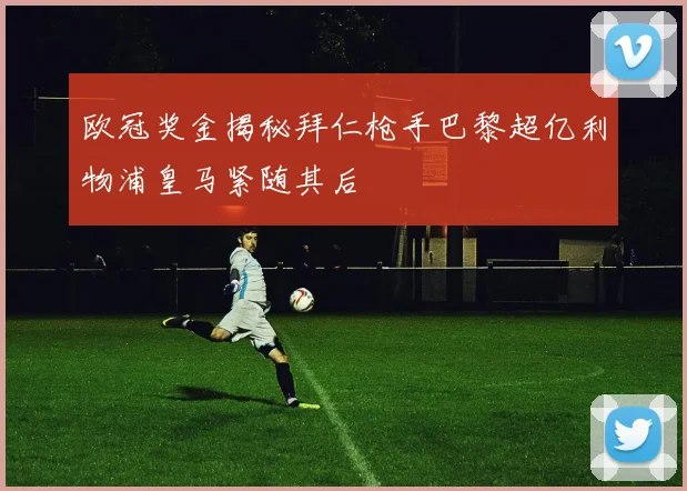 欧冠奖金揭秘拜仁枪手巴黎超亿利物浦皇马紧随其后