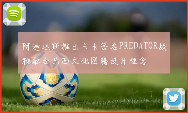 阿迪达斯推出卡卡签名PREDATOR战靴融合巴西文化图腾设计理念