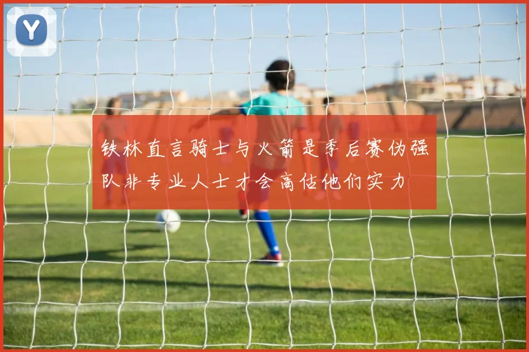 铁林直言骑士与火箭是季后赛伪强队非专业人士才会高估他们实力