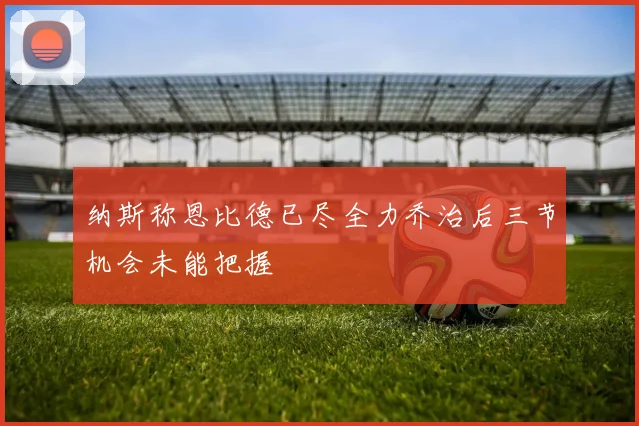 纳斯称恩比德已尽全力乔治后三节机会未能把握