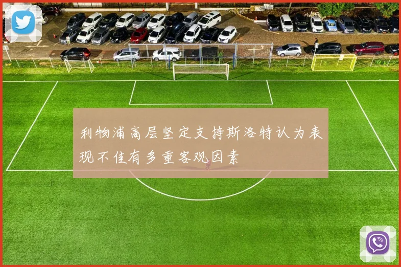 利物浦高层坚定支持斯洛特认为表现不佳有多重客观因素